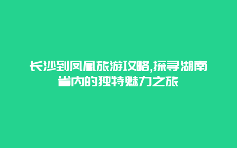 长沙到凤凰旅游攻略,探寻湖南省内的独特魅力之旅