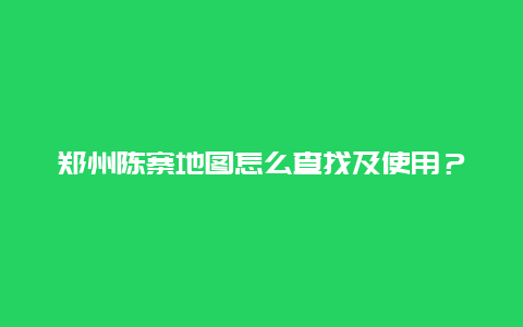 郑州陈寨地图怎么查找及使用？