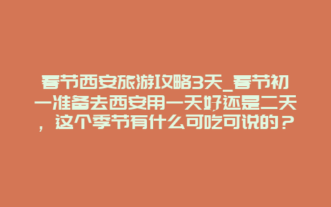 春节西安旅游攻略3天_春节初一准备去西安用一天好还是二天，这个季节有什么可吃可说的？