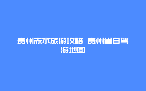 贵州赤水旅游攻略 贵州省自驾游地图