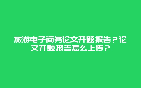 旅游电子商务论文开题报告？论文开题报告怎么上传？