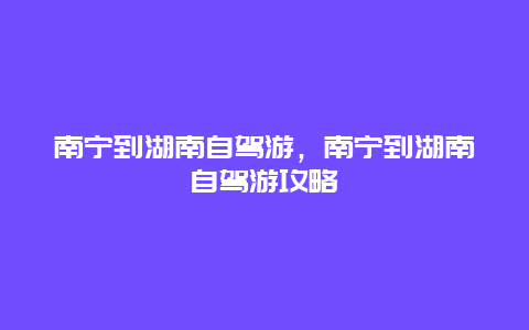 南宁到湖南自驾游，南宁到湖南自驾游攻略