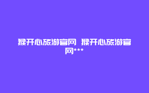 猴开心旅游官网 猴开心旅游官网***