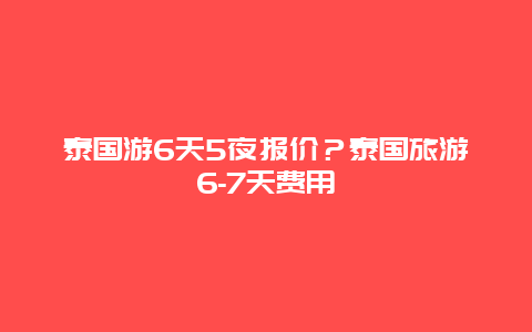 泰国游6天5夜报价？泰国旅游6-7天费用