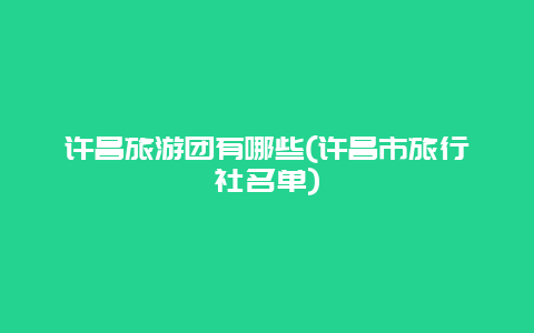 许昌旅游团有哪些(许昌市旅行社名单)