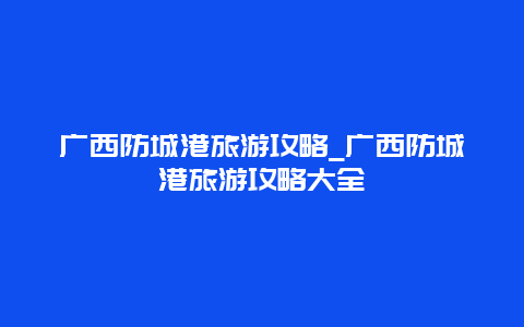 广西防城港旅游攻略_广西防城港旅游攻略大全