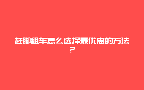 赶脚租车怎么选择最优惠的方法？