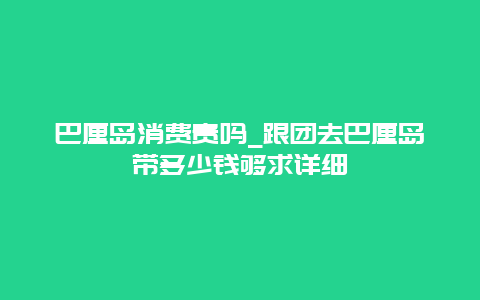 巴厘岛消费贵吗_跟团去巴厘岛带多少钱够求详细