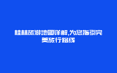 桂林旅游地图详解,为您指引完美旅行路线