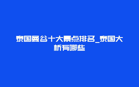 泰国曼谷十大景点排名_泰国大桥有哪些