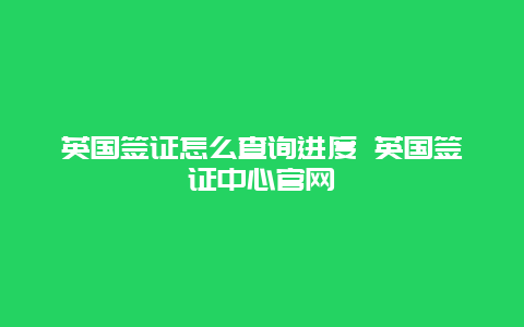 英国签证怎么查询进度 英国签证中心官网