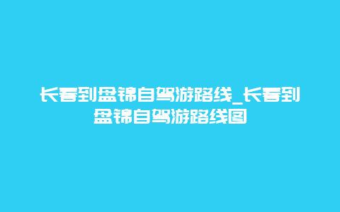 长春到盘锦自驾游路线_长春到盘锦自驾游路线图