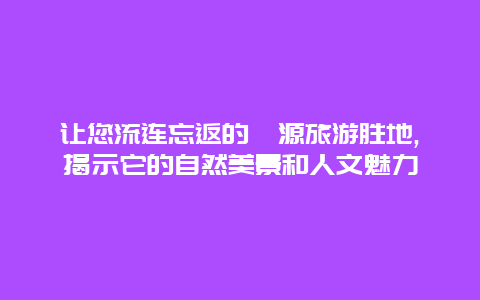 让您流连忘返的婺源旅游胜地,揭示它的自然美景和人文魅力