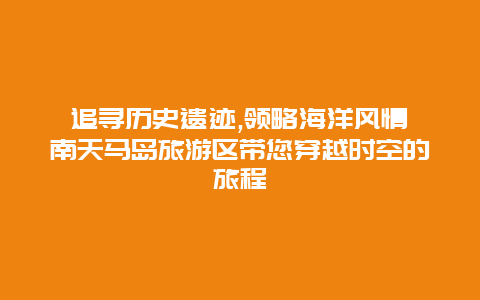 追寻历史遗迹,领略海洋风情莒南天马岛旅游区带您穿越时空的旅程