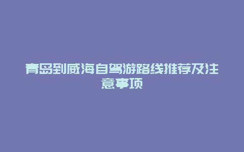 青岛到威海自驾游路线推荐及注意事项