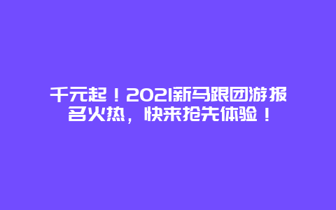 千元起！2021新马跟团游报名火热，快来抢先体验！