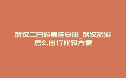 武汉二日游最佳安排_武汉旅游怎么出行比较方便