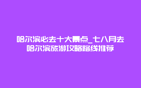 哈尔滨必去十大景点_七八月去哈尔滨旅游攻略路线推荐