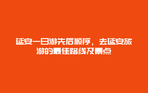 延安一日游先后顺序，去延安旅游的最佳路线及景点