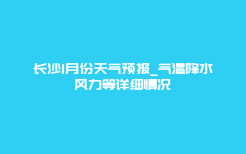 长沙1月份天气预报_气温降水风力等详细情况