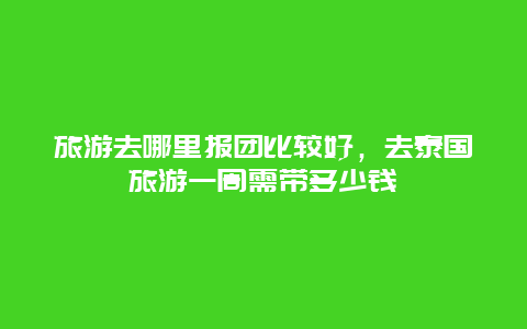 旅游去哪里报团比较好，去泰国旅游一周需带多少钱