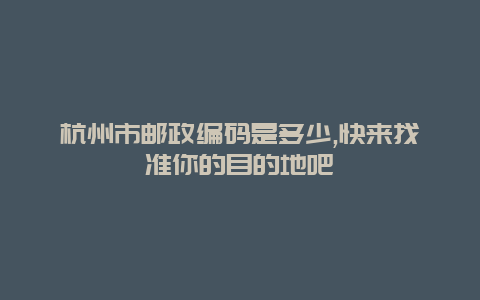 杭州市邮政编码是多少,快来找准你的目的地吧