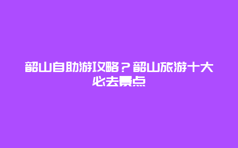 韶山自助游攻略？韶山旅游十大必去景点