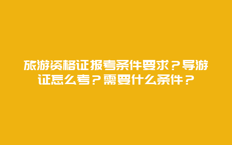 旅游资格证报考条件要求？导游证怎么考？需要什么条件？