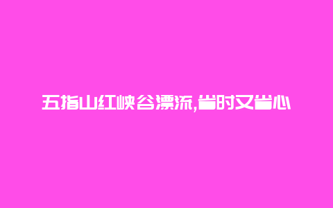 五指山红峡谷漂流,省时又省心