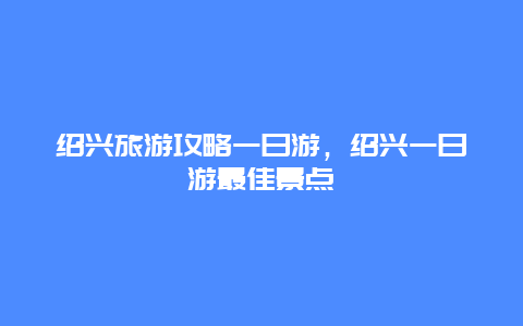 绍兴旅游攻略一日游，绍兴一日游最佳景点