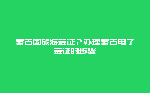 蒙古国旅游签证？办理蒙古电子签证的步骤