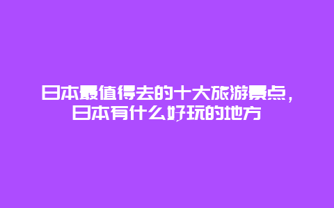 日本最值得去的十大旅游景点，日本有什么好玩的地方