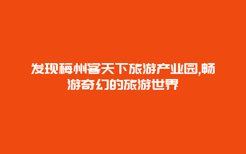 发现梅州客天下旅游产业园,畅游奇幻的旅游世界