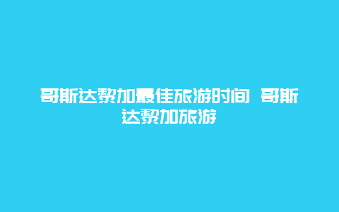 哥斯达黎加最佳旅游时间 哥斯达黎加旅游