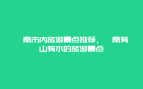 渭南市内旅游景点推荐，渭南有山有水的旅游景点