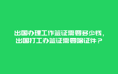 出国办理工作签证需要多少钱，出国打工办签证需要啥证件？