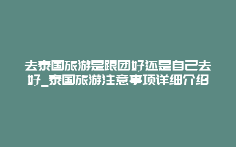 去泰国旅游是跟团好还是自己去好_泰国旅游注意事项详细介绍