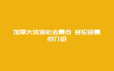 加拿大旅游必去景点 多伦多景点介绍