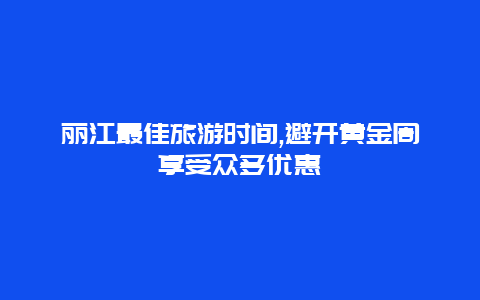 丽江最佳旅游时间,避开黄金周享受众多优惠