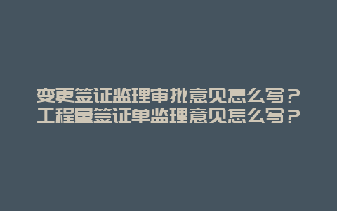 变更签证监理审批意见怎么写？工程量签证单监理意见怎么写？