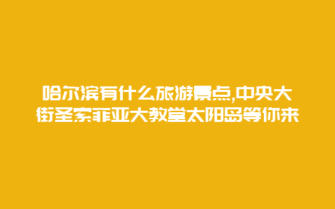 哈尔滨有什么旅游景点,中央大街圣索菲亚大教堂太阳岛等你来