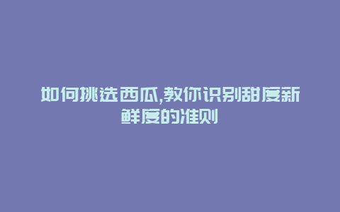 如何挑选西瓜,教你识别甜度新鲜度的准则