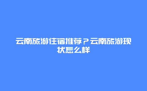 云南旅游住宿推荐？云南旅游现状怎么样