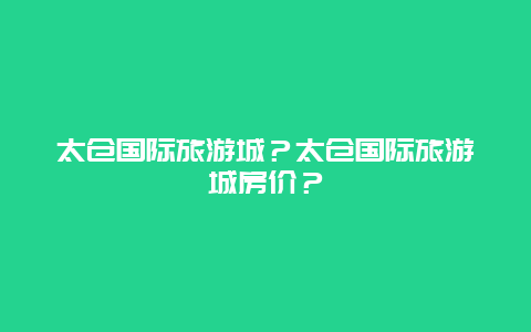 太仓国际旅游城？太仓国际旅游城房价？