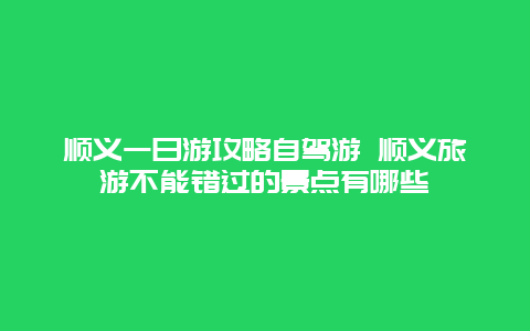 顺义一日游攻略自驾游 顺义旅游不能错过的景点有哪些