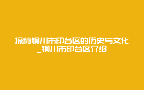 探秘铜川市印台区的历史与文化_铜川市印台区介绍