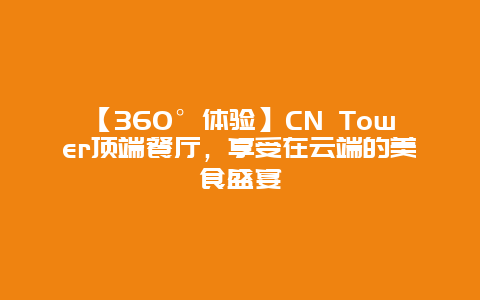 【360°体验】CN Tower顶端餐厅，享受在云端的美食盛宴