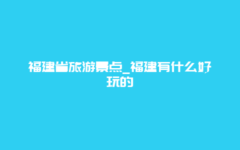 福建省旅游景点_福建有什么好玩的