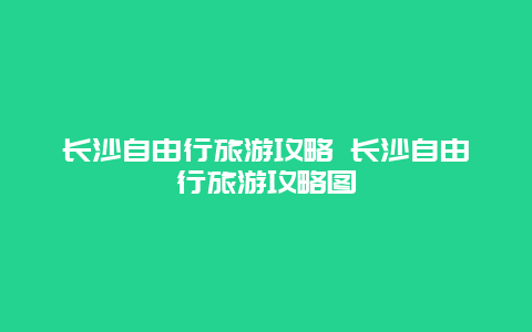 长沙自由行旅游攻略 长沙自由行旅游攻略图