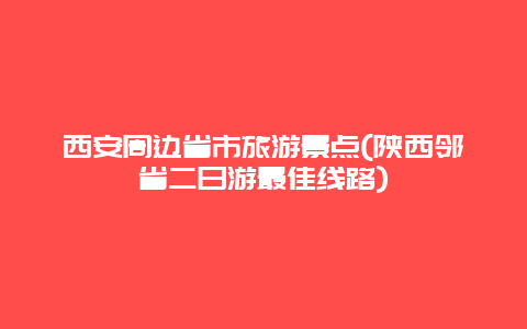 西安周边省市旅游景点(陕西邻省二日游最佳线路)